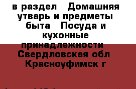  в раздел : Домашняя утварь и предметы быта » Посуда и кухонные принадлежности . Свердловская обл.,Красноуфимск г.